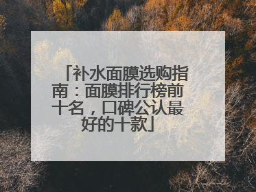 补水面膜选购指南：面膜排行榜前十名，口碑公认最好的十款