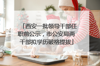 西安一批领导干部任职前公示，市公安局两干部拟学历破格提拔