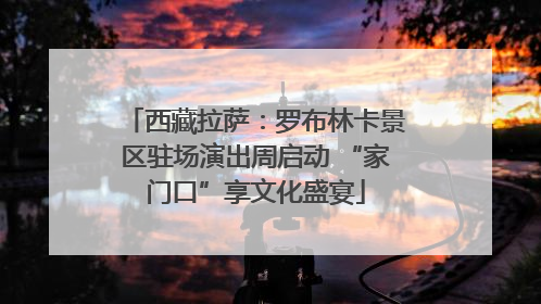 西藏拉萨：罗布林卡景区驻场演出周启动 “家门口”享文化盛宴
