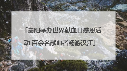 襄阳举办世界献血日感恩活动 百余名献血者畅游汉江