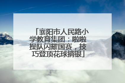 襄阳市人民路小学教育集团：啦啦操队闪耀国赛，技巧登顶花球摘银