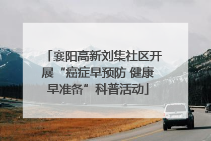襄阳高新刘集社区开展“癌症早预防 健康早准备”科普活动