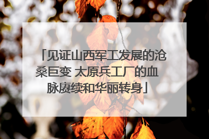 见证山西军工发展的沧桑巨变 太原兵工厂的血脉赓续和华丽转身