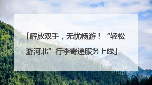 解放双手，无忧畅游！“轻松游河北”行李寄递服务上线
