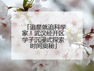 追星就追科学家！武汉经开区学子沉浸式探索时间奥秘