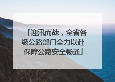 迎汛而战，全省各级公路部门全力以赴保障公路安全畅通