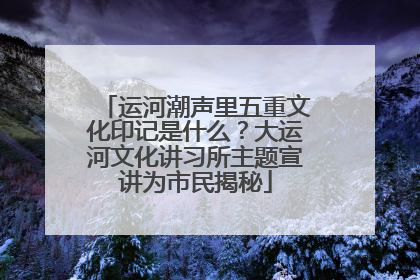 运河潮声里五重文化印记是什么？大运河文化讲习所主题宣讲为市民揭秘