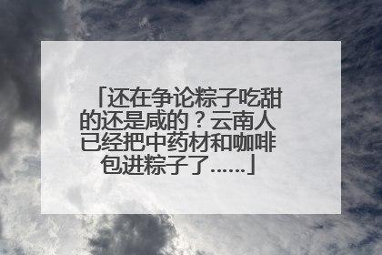 还在争论粽子吃甜的还是咸的？云南人已经把中药材和咖啡包进粽子了……