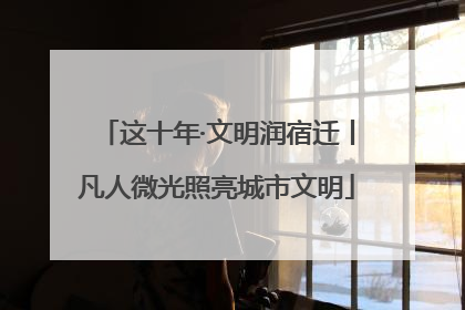 这十年·文明润宿迁丨凡人微光照亮城市文明