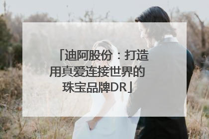 迪阿股份：打造用真爱连接世界的珠宝品牌DR