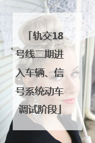 轨交18号线二期进入车辆、信号系统动车调试阶段