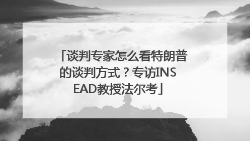 谈判专家怎么看特朗普的谈判方式？专访INSEAD教授法尔考
