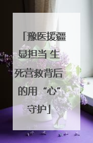 豫医援疆显担当 生死营救背后的用“心”守护