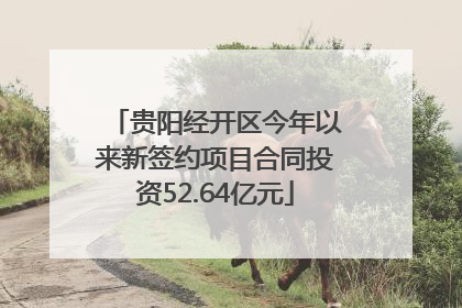贵阳经开区今年以来新签约项目合同投资52.64亿元