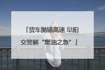 货车抛锚高速 阜阳交警解“燃油之急”