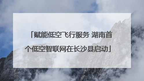 赋能低空飞行服务 湖南首个低空智联网在长沙县启动