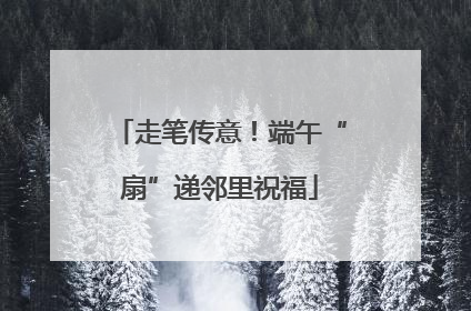 走笔传意！端午“扇”递邻里祝福