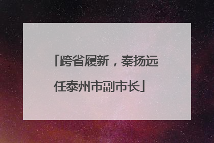 跨省履新，秦扬远任泰州市副市长