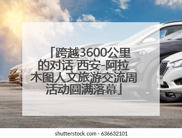 跨越3600公里的对话 西安-阿拉木图人文旅游交流周活动圆满落幕