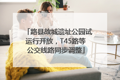 路县故城遗址公园试运行开放，T45路等公交线路同步调整