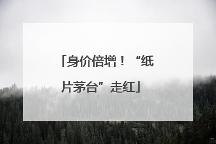 身价倍增！“纸片茅台”走红