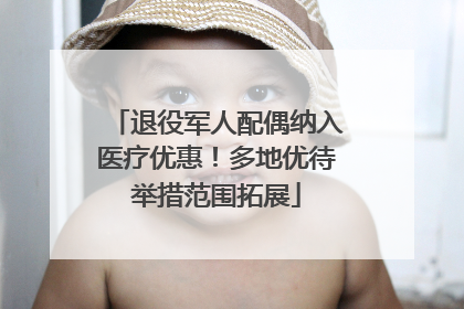 退役军人配偶纳入医疗优惠！多地优待举措范围拓展