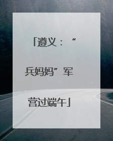 遵义：“兵妈妈”军营过端午
