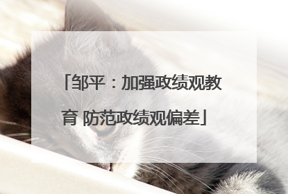 邹平：加强政绩观教育 防范政绩观偏差
