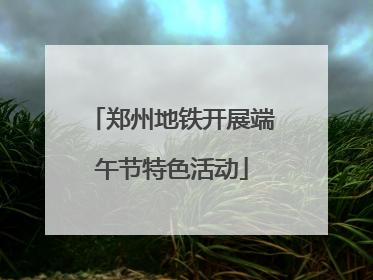 郑州地铁开展端午节特色活动