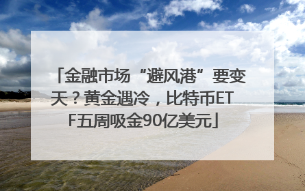 金融市场“避风港”要变天？黄金遇冷，比特币ETF五周吸金90亿美元