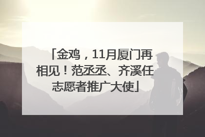 金鸡，11月厦门再相见！范丞丞、齐溪任志愿者推广大使