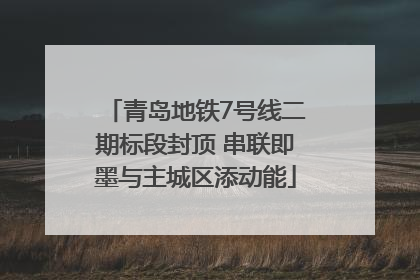 青岛地铁7号线二期标段封顶 串联即墨与主城区添动能