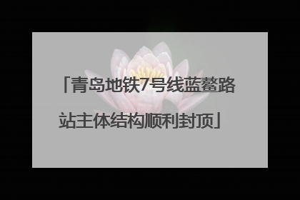 青岛地铁7号线蓝鳌路站主体结构顺利封顶