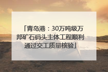 青岛港：30万吨级万邦矿石码头主体工程顺利通过交工质量核验
