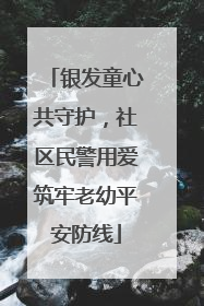 银发童心共守护，社区民警用爱筑牢老幼平安防线