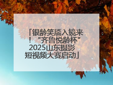 银龄笑靥入镜来！“齐鲁悦龄杯”2025山东摄影短视频大赛启动