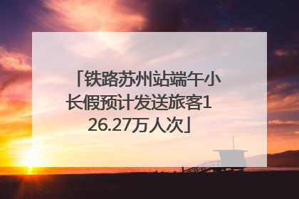 铁路苏州站端午小长假预计发送旅客126.27万人次