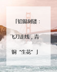 铅锡刻镂：飞刀走线，青铜“生花”