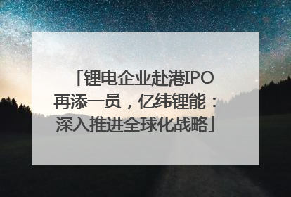 锂电企业赴港IPO再添一员，亿纬锂能：深入推进全球化战略