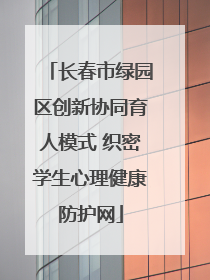 长春市绿园区创新协同育人模式 织密学生心理健康防护网