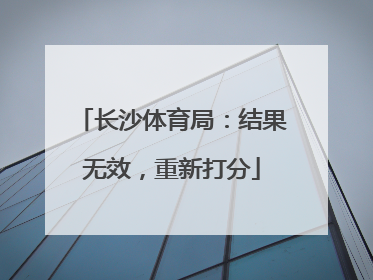 长沙体育局：结果无效，重新打分