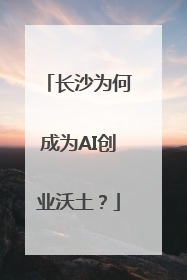 长沙为何成为AI创业沃土？