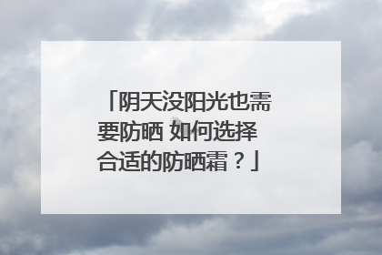 阴天没阳光也需要防晒 如何选择合适的防晒霜？