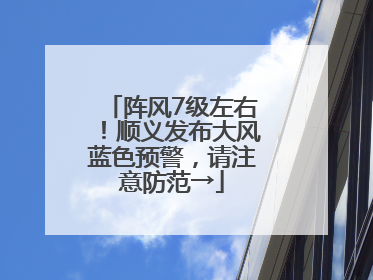 阵风7级左右！顺义发布大风蓝色预警，请注意防范→