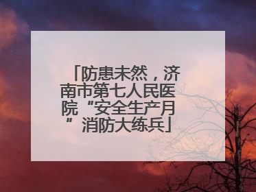防患未然，济南市第七人民医院“安全生产月”消防大练兵