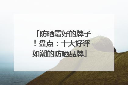 防晒霜好的牌子！盘点：十大好评如潮的防晒品牌