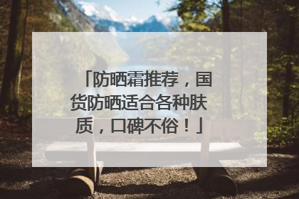 防晒霜推荐，国货防晒适合各种肤质，口碑不俗！