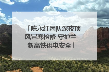 陈永红团队深夜顶风冒寒检修 守护兰新高铁供电安全