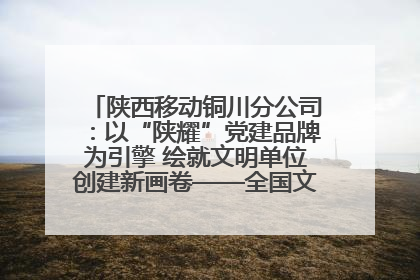 陕西移动铜川分公司：以“陕耀”党建品牌为引擎 绘就文明单位创建新画卷——全国文明单位创建纪实