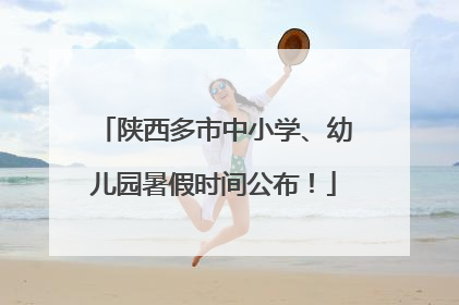 陕西多市中小学、幼儿园暑假时间公布！